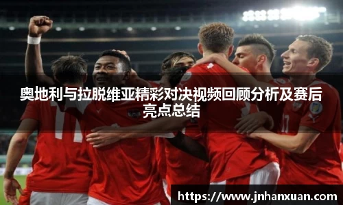 奥地利与拉脱维亚精彩对决视频回顾分析及赛后亮点总结