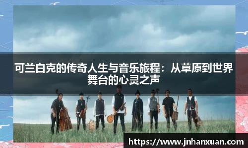 可兰白克的传奇人生与音乐旅程：从草原到世界舞台的心灵之声