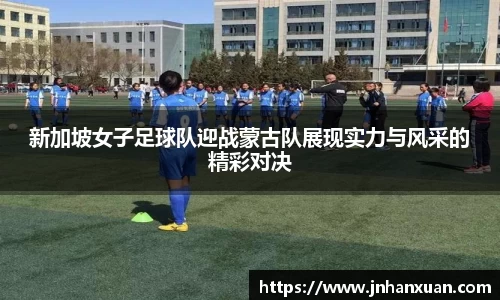 新加坡女子足球队迎战蒙古队展现实力与风采的精彩对决