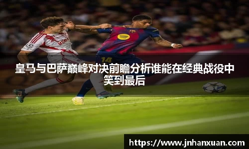 美嘉体育皇马与巴萨巅峰对决前瞻分析谁能在经典战役中笑到最后